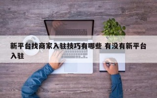 新平台找商家入驻技巧有哪些 有没有新平台入驻