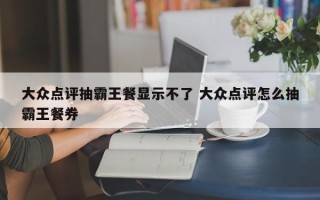 大众点评抽霸王餐显示不了 大众点评怎么抽霸王餐券