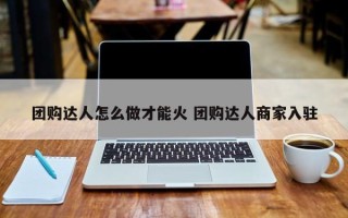 团购达人怎么做才能火 团购达人商家入驻