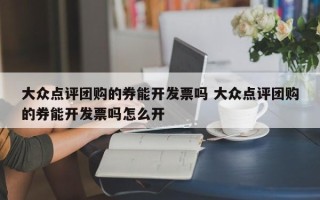 大众点评团购的券能开发票吗 大众点评团购的券能开发票吗怎么开