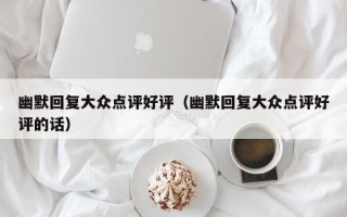 幽默回复大众点评好评（幽默回复大众点评好评的话）