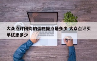 大众点评团购的蛋糕提点是多少 大众点评买单优惠多少