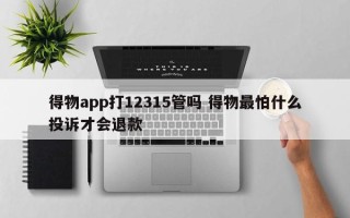 得物app打12315管吗 得物最怕什么投诉才会退款