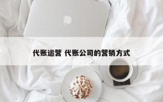 代账运营 代账公司的营销方式