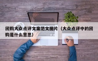 团购大众点评文案范文图片（大众点评中的团购是什么意思）