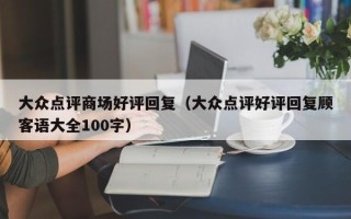 大众点评商场好评回复（大众点评好评回复顾客语大全100字）