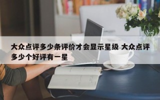 大众点评多少条评价才会显示星级 大众点评多少个好评有一星