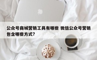 公众号商城营销工具有哪些 微信公众号营销包含哪些方式? 