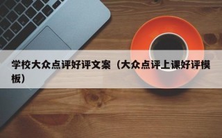 学校大众点评好评文案（大众点评上课好评模板）