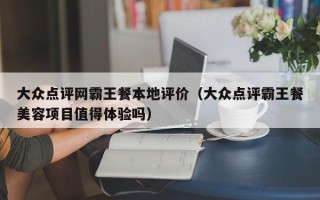 大众点评网霸王餐本地评价（大众点评霸王餐美容项目值得体验吗）