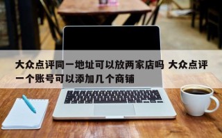 大众点评同一地址可以放两家店吗 大众点评一个账号可以添加几个商铺