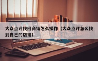 大众点评找回商铺怎么操作（大众点评怎么找到自己的店铺）