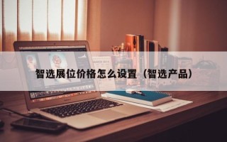 智选展位价格怎么设置（智选产品）