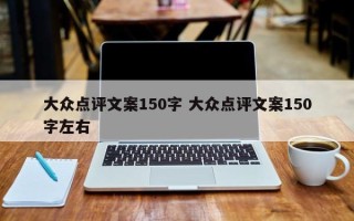 大众点评文案150字 大众点评文案150字左右