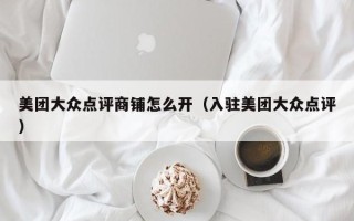 美团大众点评商铺怎么开（入驻美团大众点评）