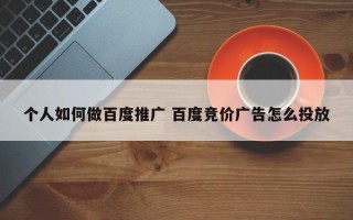 个人如何做百度推广 百度竞价广告怎么投放