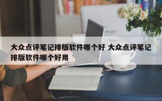 大众点评笔记排版软件哪个好 大众点评笔记排版软件哪个好用