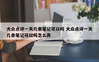 大众点评一天几条笔记可以吗 大众点评一天几条笔记可以吗怎么弄