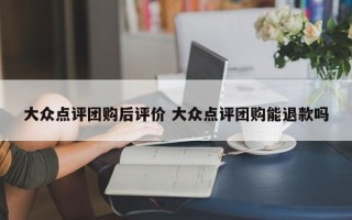 大众点评团购后评价 大众点评团购能退款吗