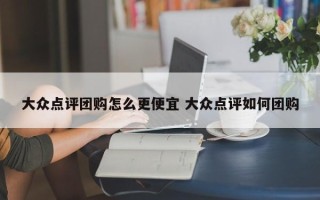 大众点评团购怎么更便宜 大众点评如何团购