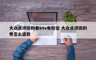 大众点评团购卷ktv有短信 大众点评团的券怎么退款