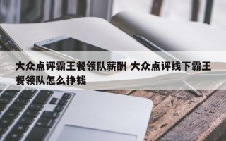 大众点评霸王餐领队薪酬 大众点评线下霸王餐领队怎么挣钱