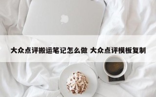 大众点评搬运笔记怎么做 大众点评模板复制