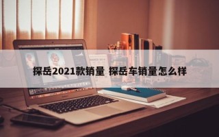 探岳2021款销量 探岳车销量怎么样