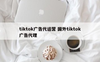 tiktok广告代运营 国外tiktok广告代理