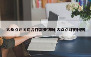 大众点评团购合作需要钱吗 大众点评做团购