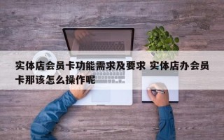 实体店会员卡功能需求及要求 实体店办会员卡那该怎么操作呢