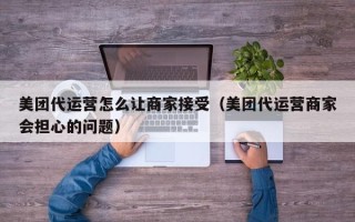 美团代运营怎么让商家接受（美团代运营商家会担心的问题）