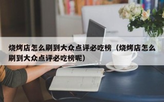 烧烤店怎么刷到大众点评必吃榜（烧烤店怎么刷到大众点评必吃榜呢）