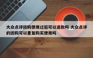 大众点评团购使用过后可以退款吗 大众点评的团购可以重复购买使用吗