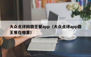 大众点评网霸王餐app（大众点评app霸王餐在哪里）