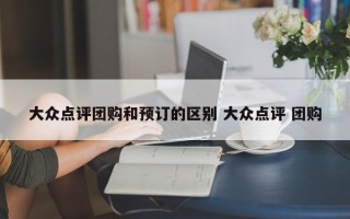 大众点评团购和预订的区别 大众点评 团购