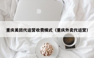 重庆美团代运营收费模式（重庆外卖代运营）