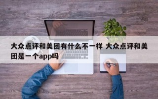 大众点评和美团有什么不一样 大众点评和美团是一个app吗