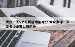 大众一天5个好评能增加几分 大众点评一天发多少条可以算积分