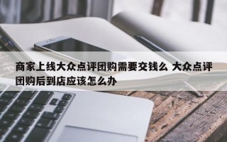 商家上线大众点评团购需要交钱么 大众点评团购后到店应该怎么办