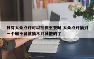 只有大众点评可以抽霸王餐吗 大众点评抽到一个霸王餐就抽不到其他的了