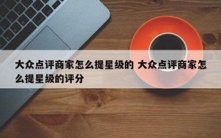 大众点评商家怎么提星级的 大众点评商家怎么提星级的评分