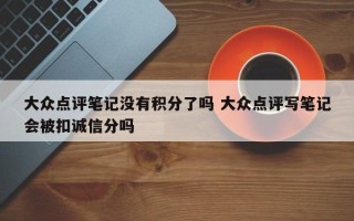 大众点评笔记没有积分了吗 大众点评写笔记会被扣诚信分吗