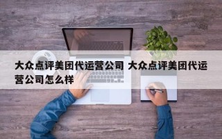 大众点评美团代运营公司 大众点评美团代运营公司怎么样