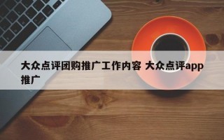 大众点评团购推广工作内容 大众点评app推广