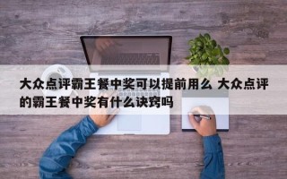 大众点评霸王餐中奖可以提前用么 大众点评的霸王餐中奖有什么诀窍吗