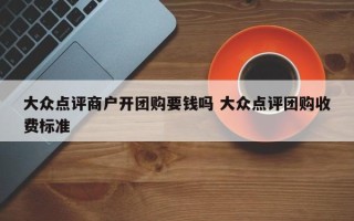 大众点评商户开团购要钱吗 大众点评团购收费标准