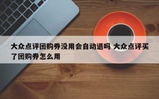 大众点评团购券没用会自动退吗 大众点评买了团购券怎么用