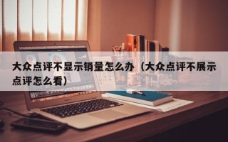 大众点评不显示销量怎么办（大众点评不展示点评怎么看）