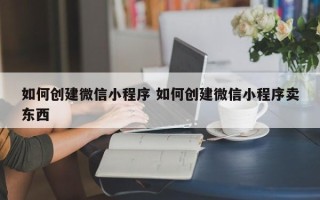 如何创建微信小程序 如何创建微信小程序卖东西